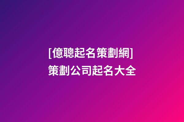 [億聰起名策劃網]策劃公司起名大全-第1張-公司起名-玄機派